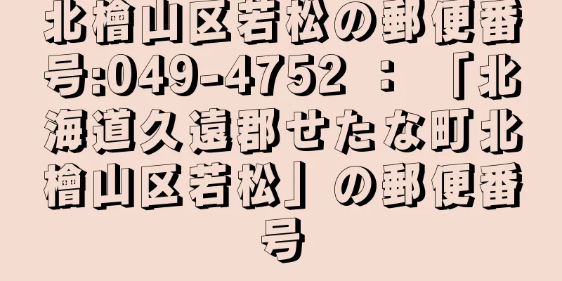 北檜山区若松の郵便番号:049-4752 ： 「北海道久遠郡せたな町北檜山区若松」の郵便番号