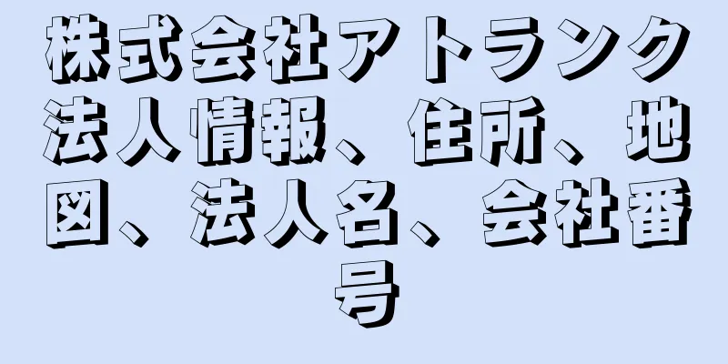 株式会社アトランク法人情報、住所、地図、法人名、会社番号