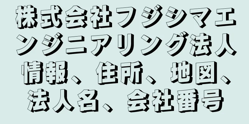 株式会社フジシマエンジニアリング法人情報、住所、地図、法人名、会社番号