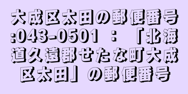 大成区太田の郵便番号:043-0501 ： 「北海道久遠郡せたな町大成区太田」の郵便番号