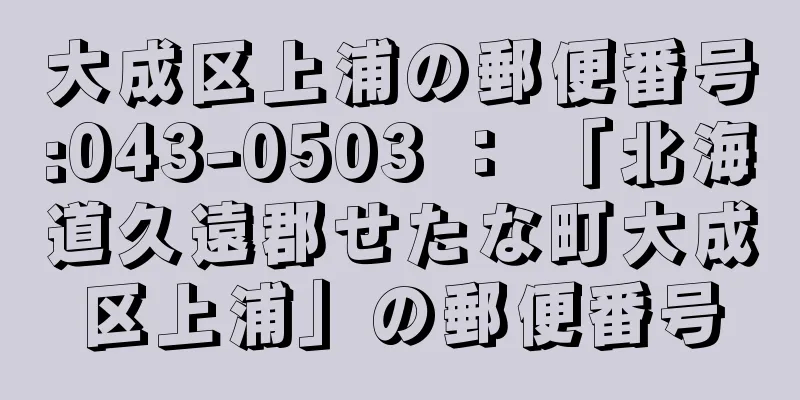 大成区上浦の郵便番号:043-0503 ： 「北海道久遠郡せたな町大成区上浦」の郵便番号