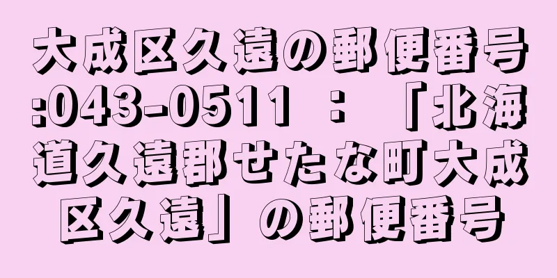 大成区久遠の郵便番号:043-0511 ： 「北海道久遠郡せたな町大成区久遠」の郵便番号