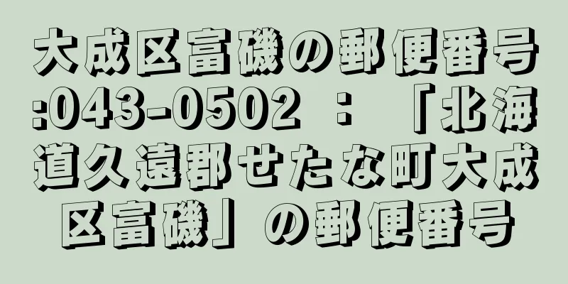 大成区富磯の郵便番号:043-0502 ： 「北海道久遠郡せたな町大成区富磯」の郵便番号