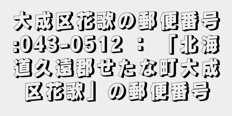 大成区花歌の郵便番号:043-0512 ： 「北海道久遠郡せたな町大成区花歌」の郵便番号