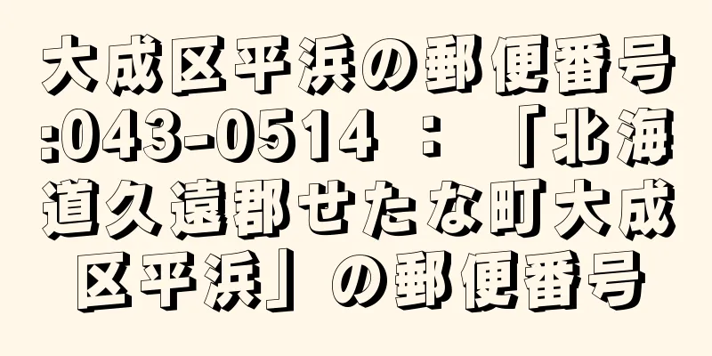 大成区平浜の郵便番号:043-0514 ： 「北海道久遠郡せたな町大成区平浜」の郵便番号