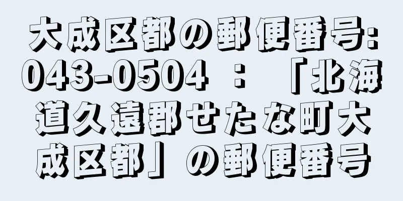 大成区都の郵便番号:043-0504 ： 「北海道久遠郡せたな町大成区都」の郵便番号