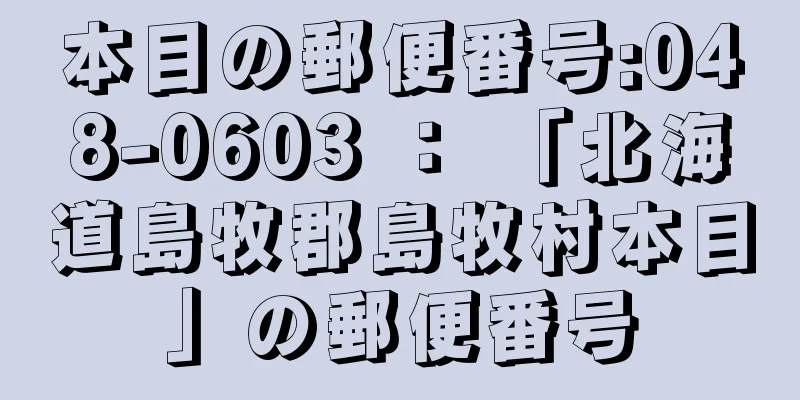 本目の郵便番号:048-0603 ： 「北海道島牧郡島牧村本目」の郵便番号