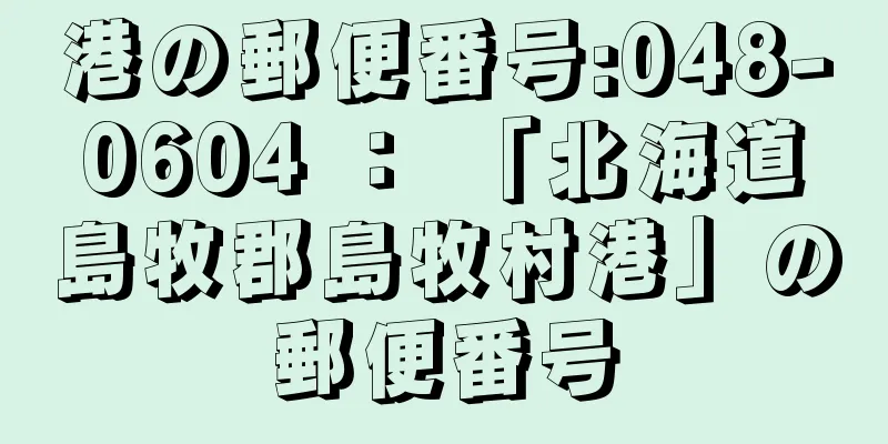 港の郵便番号:048-0604 ： 「北海道島牧郡島牧村港」の郵便番号