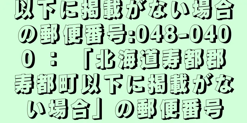 以下に掲載がない場合の郵便番号:048-0400 ： 「北海道寿都郡寿都町以下に掲載がない場合」の郵便番号