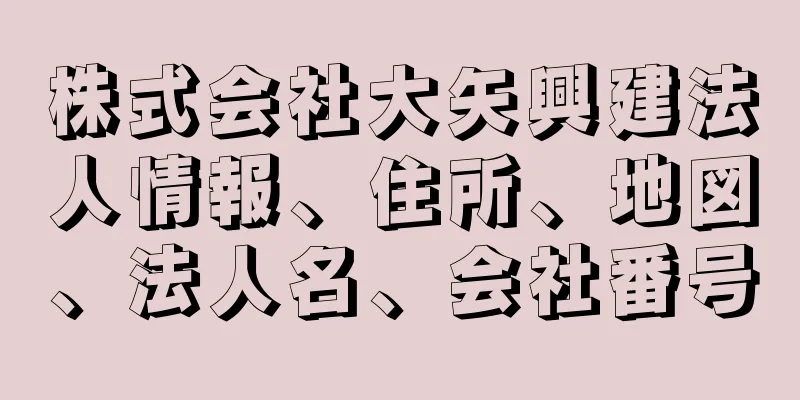 株式会社大矢興建法人情報、住所、地図、法人名、会社番号