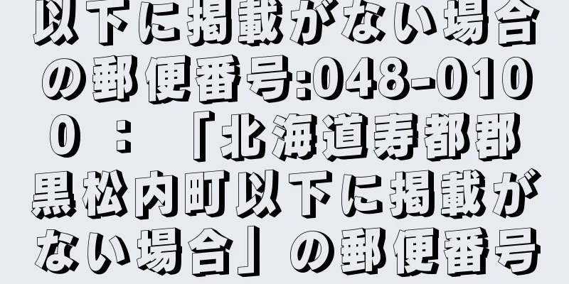 以下に掲載がない場合の郵便番号:048-0100 ： 「北海道寿都郡黒松内町以下に掲載がない場合」の郵便番号