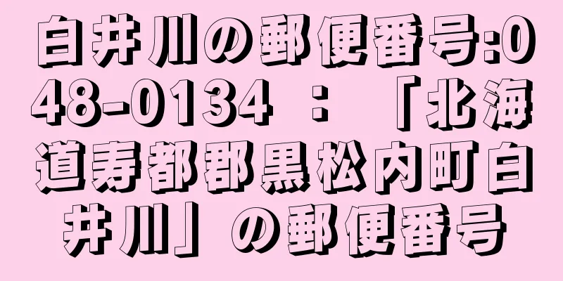 白井川の郵便番号:048-0134 ： 「北海道寿都郡黒松内町白井川」の郵便番号