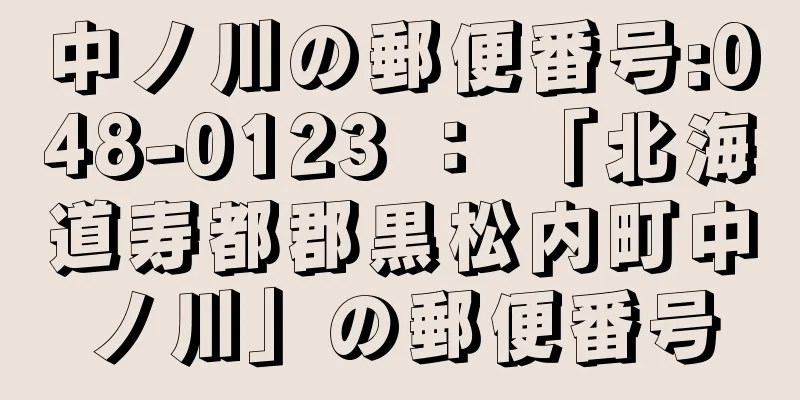 中ノ川の郵便番号:048-0123 ： 「北海道寿都郡黒松内町中ノ川」の郵便番号