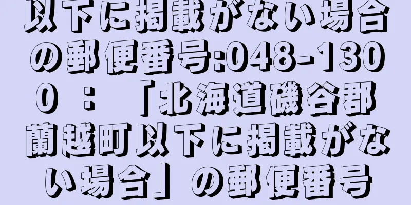 以下に掲載がない場合の郵便番号:048-1300 ： 「北海道磯谷郡蘭越町以下に掲載がない場合」の郵便番号