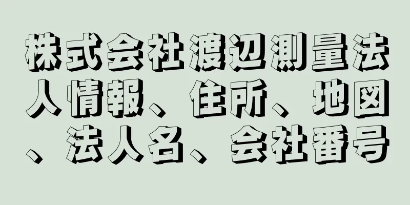 株式会社渡辺測量法人情報、住所、地図、法人名、会社番号