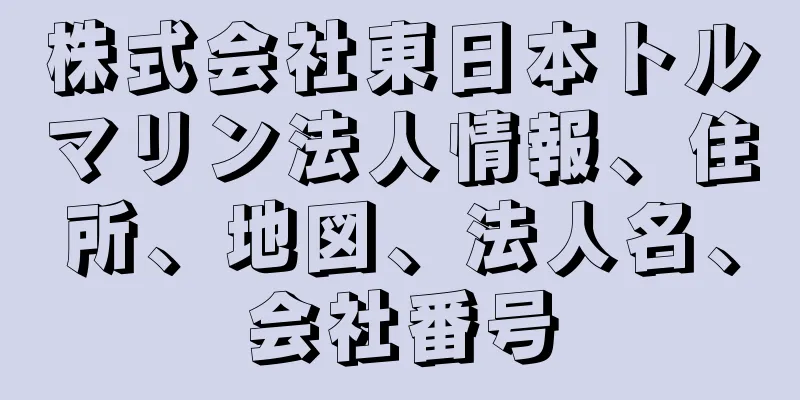 株式会社東日本トルマリン法人情報、住所、地図、法人名、会社番号