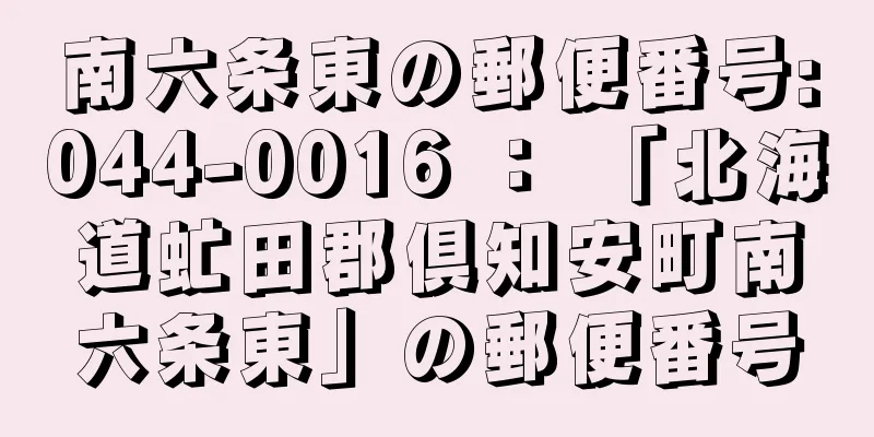 南六条東の郵便番号:044-0016 ： 「北海道虻田郡倶知安町南六条東」の郵便番号