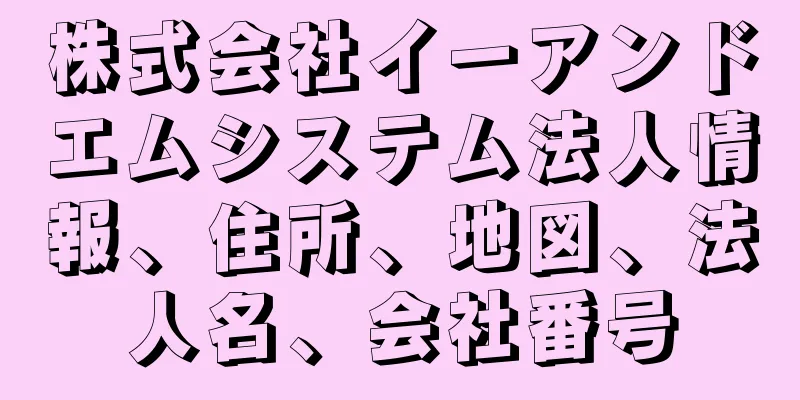 株式会社イーアンドエムシステム法人情報、住所、地図、法人名、会社番号