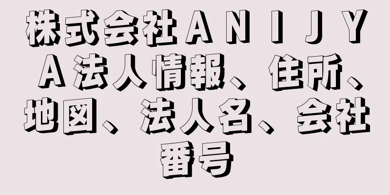 株式会社ＡＮＩＪＹＡ法人情報、住所、地図、法人名、会社番号