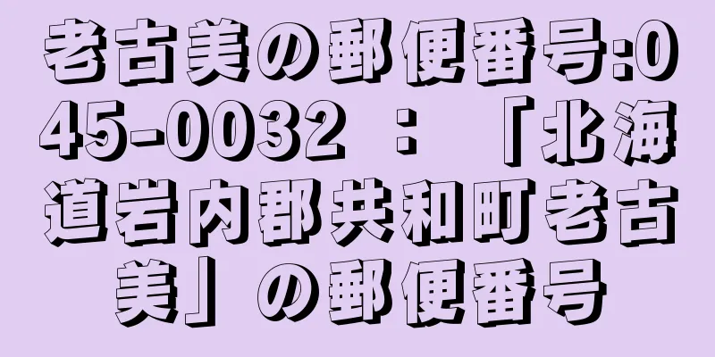 老古美の郵便番号:045-0032 ： 「北海道岩内郡共和町老古美」の郵便番号