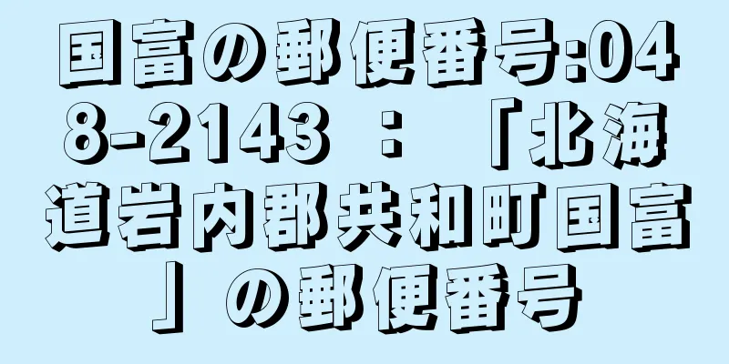 国富の郵便番号:048-2143 ： 「北海道岩内郡共和町国富」の郵便番号