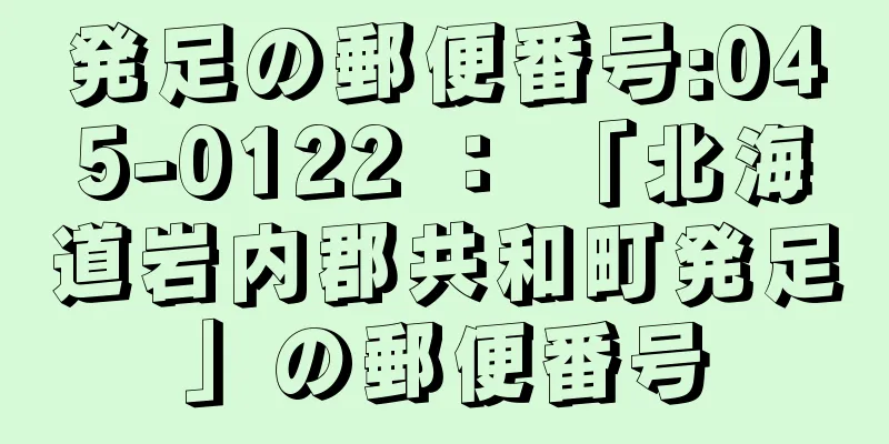 発足の郵便番号:045-0122 ： 「北海道岩内郡共和町発足」の郵便番号