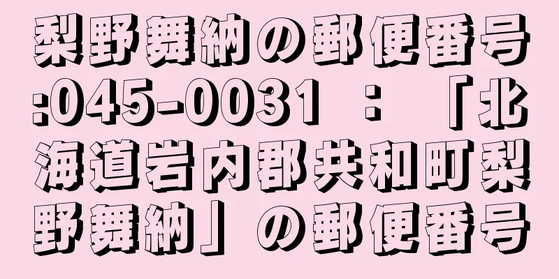 梨野舞納の郵便番号:045-0031 ： 「北海道岩内郡共和町梨野舞納」の郵便番号