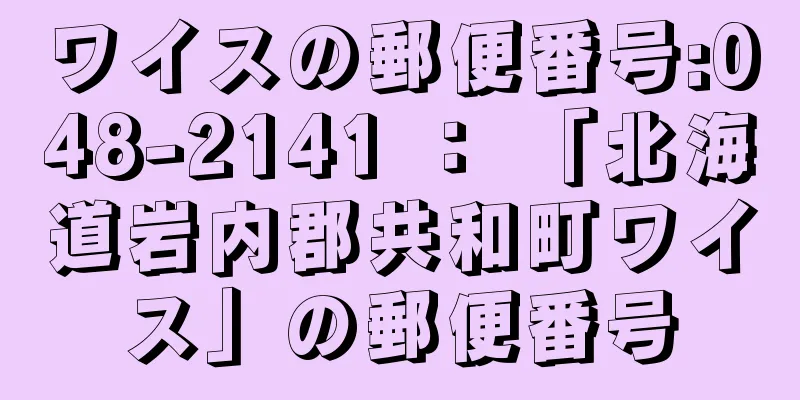 ワイスの郵便番号:048-2141 ： 「北海道岩内郡共和町ワイス」の郵便番号