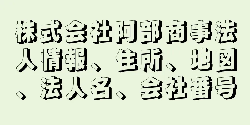 株式会社阿部商事法人情報、住所、地図、法人名、会社番号