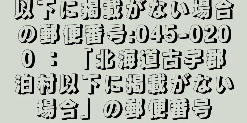 以下に掲載がない場合の郵便番号:045-0200 ： 「北海道古宇郡泊村以下に掲載がない場合」の郵便番号