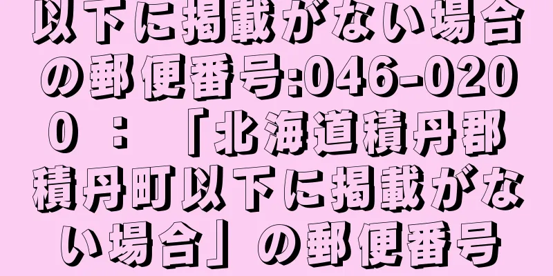 以下に掲載がない場合の郵便番号:046-0200 ： 「北海道積丹郡積丹町以下に掲載がない場合」の郵便番号