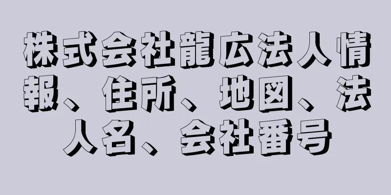 株式会社龍広法人情報、住所、地図、法人名、会社番号