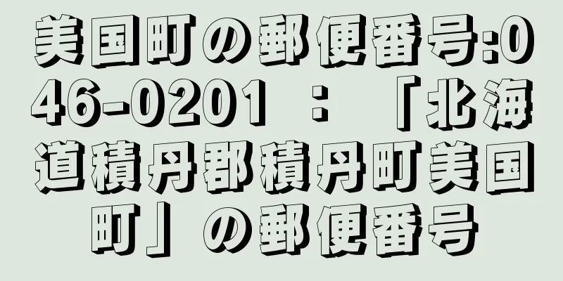 美国町の郵便番号:046-0201 ： 「北海道積丹郡積丹町美国町」の郵便番号