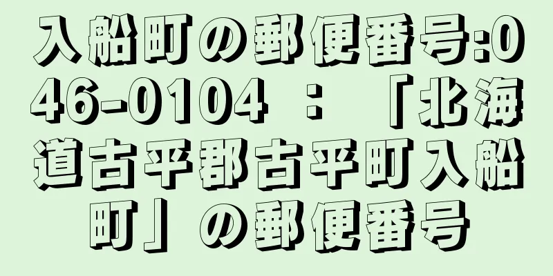 入船町の郵便番号:046-0104 ： 「北海道古平郡古平町入船町」の郵便番号