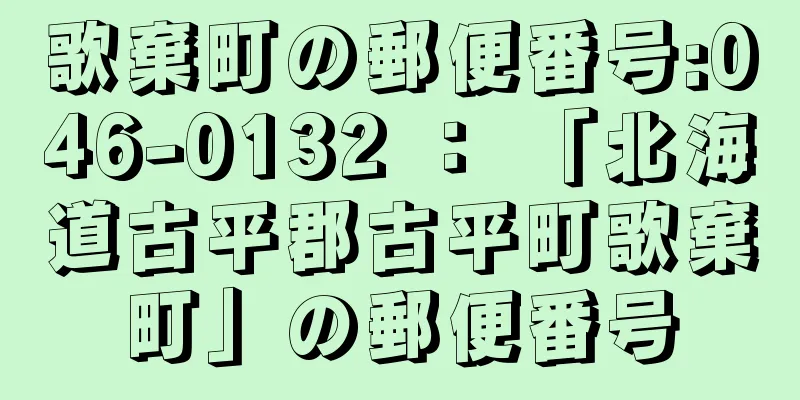 歌棄町の郵便番号:046-0132 ： 「北海道古平郡古平町歌棄町」の郵便番号