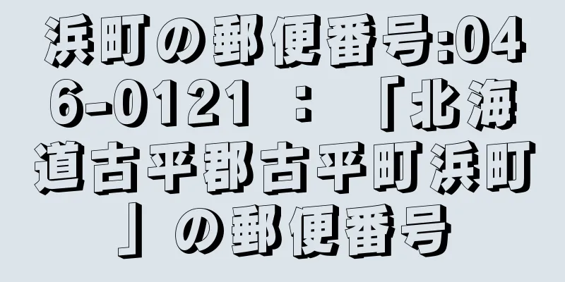 浜町の郵便番号:046-0121 ： 「北海道古平郡古平町浜町」の郵便番号