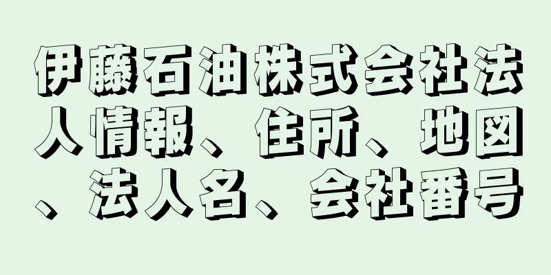 伊藤石油株式会社法人情報、住所、地図、法人名、会社番号