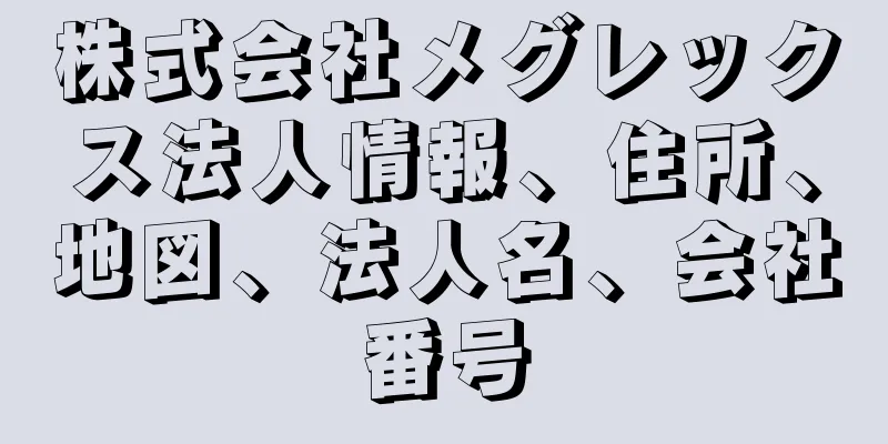 株式会社メグレックス法人情報、住所、地図、法人名、会社番号