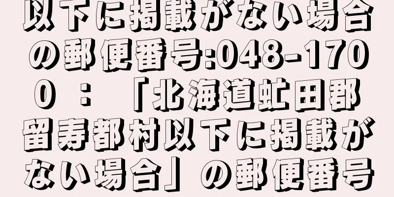 以下に掲載がない場合の郵便番号:048-1700 ： 「北海道虻田郡留寿都村以下に掲載がない場合」の郵便番号