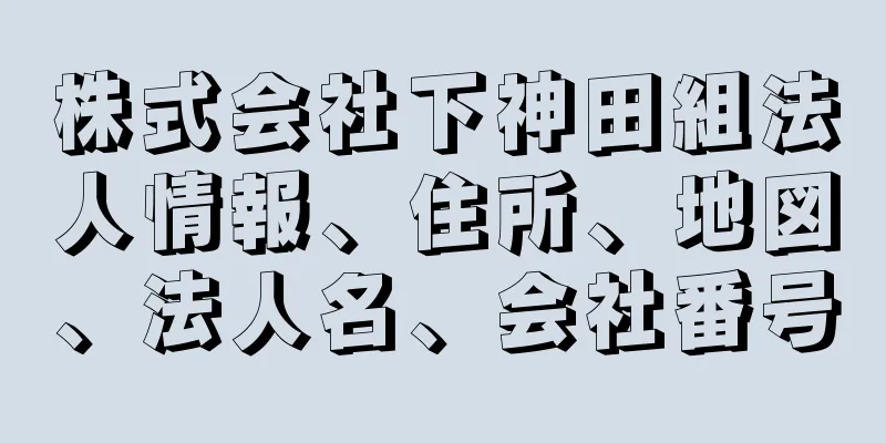 株式会社下神田組法人情報、住所、地図、法人名、会社番号