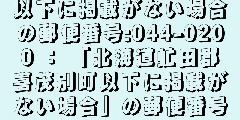 以下に掲載がない場合の郵便番号:044-0200 ： 「北海道虻田郡喜茂別町以下に掲載がない場合」の郵便番号