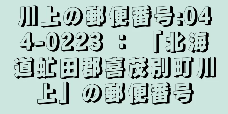 川上の郵便番号:044-0223 ： 「北海道虻田郡喜茂別町川上」の郵便番号