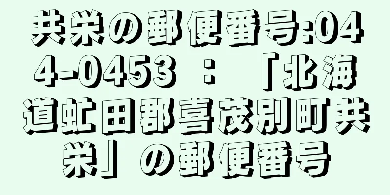 共栄の郵便番号:044-0453 ： 「北海道虻田郡喜茂別町共栄」の郵便番号