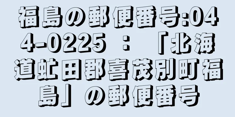 福島の郵便番号:044-0225 ： 「北海道虻田郡喜茂別町福島」の郵便番号