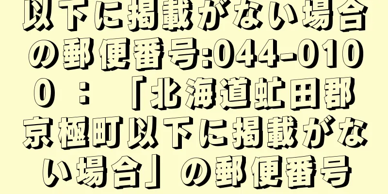 以下に掲載がない場合の郵便番号:044-0100 ： 「北海道虻田郡京極町以下に掲載がない場合」の郵便番号