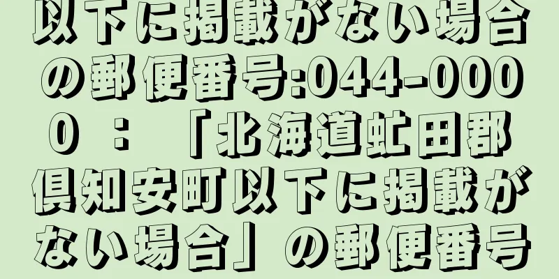 以下に掲載がない場合の郵便番号:044-0000 ： 「北海道虻田郡倶知安町以下に掲載がない場合」の郵便番号