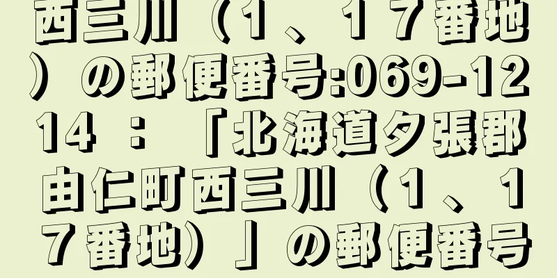 西三川（１、１７番地）の郵便番号:069-1214 ： 「北海道夕張郡由仁町西三川（１、１７番地）」の郵便番号