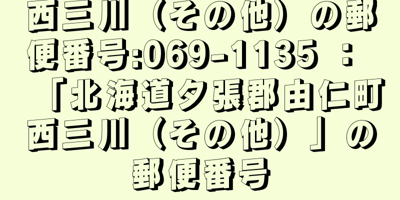 西三川（その他）の郵便番号:069-1135 ： 「北海道夕張郡由仁町西三川（その他）」の郵便番号