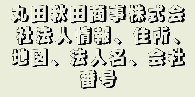 丸田秋田商事株式会社法人情報、住所、地図、法人名、会社番号