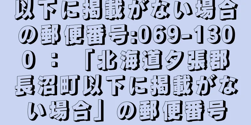 以下に掲載がない場合の郵便番号:069-1300 ： 「北海道夕張郡長沼町以下に掲載がない場合」の郵便番号